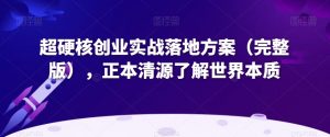 超硬核创业实战落地方案(完整版),正本清源了解世界本质-一号资源库