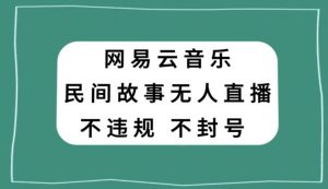 网易云民间故事无人直播，零投入低风险、人人可做【揭秘】-一号资源库