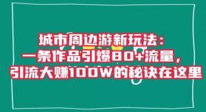 城市周边游新玩法：一条作品引爆80+流量，引流大赚100W的秘诀在这里【揭秘】-一号资源库