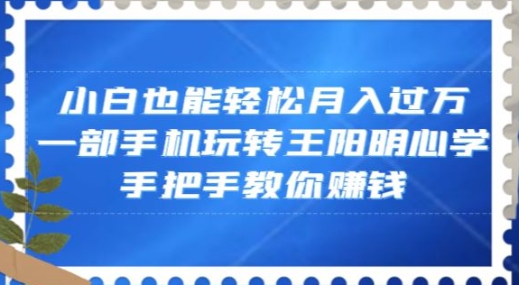 小白也能轻松月入过万，一部手机玩转王阳明心学，手把手教你赚钱【揭秘】-一号资源库