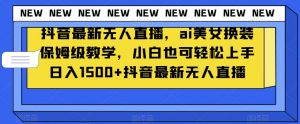 抖音最新无人直播，ai美女换装保姆级教学，小白也可轻松上手日入1500+【揭秘】-一号资源库