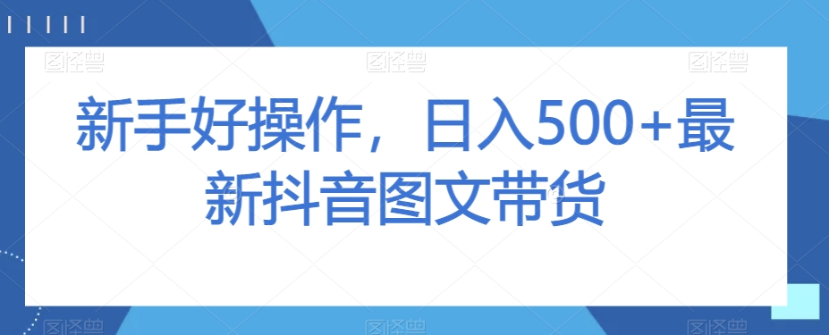 新手好操作，日入500+最新抖音图文带货【揭秘】-一号资源库