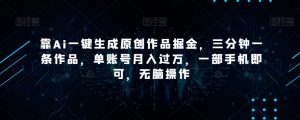 靠Ai一键生成原创作品掘金，三分钟一条作品，单账号月入过万，一部手机即可，无脑操作【揭秘】-一号资源库