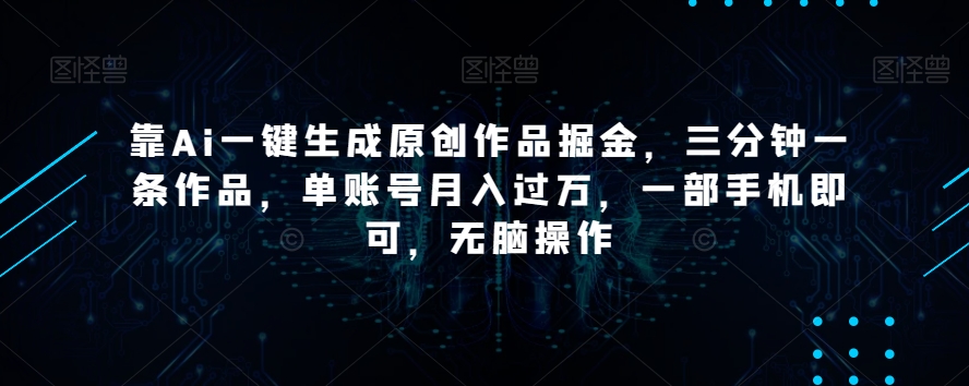 靠Ai一键生成原创作品掘金，三分钟一条作品，单账号月入过万，一部手机即可，无脑操作【揭秘】-一号资源库