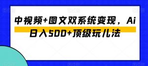 中视频+图文双系统变现，Ai日入500+顶级玩儿法-一号资源库