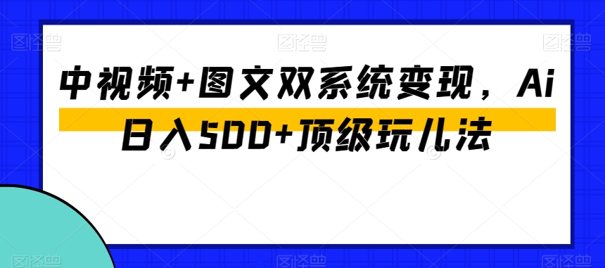 中视频+图文双系统变现，Ai日入500+顶级玩儿法-一号资源库