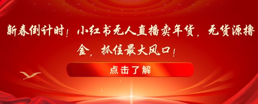 新春倒计时！小红书无人直播卖年货，无货源撸金，抓住最大风口【揭秘】-一号资源库
