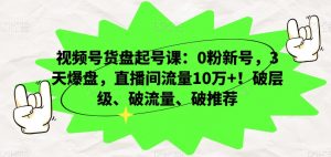 视频号货盘起号课：0粉新号，3天爆盘，直播间流量10万+！破层级、破流量、破推荐-一号资源库