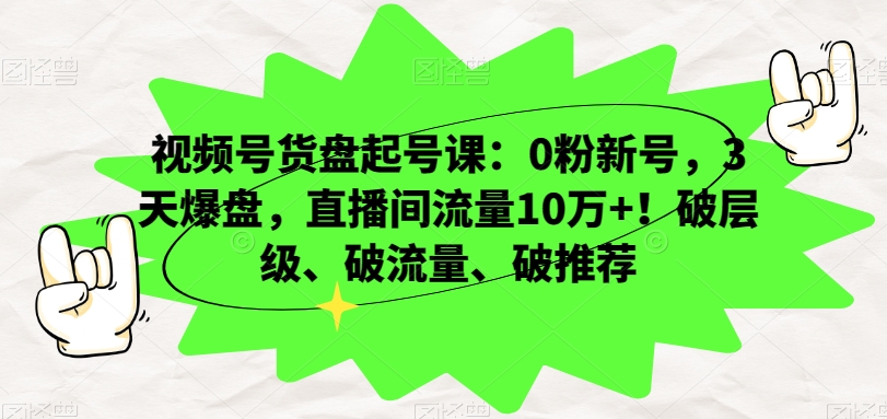视频号货盘起号课：0粉新号，3天爆盘，直播间流量10万+！破层级、破流量、破推荐-一号资源库