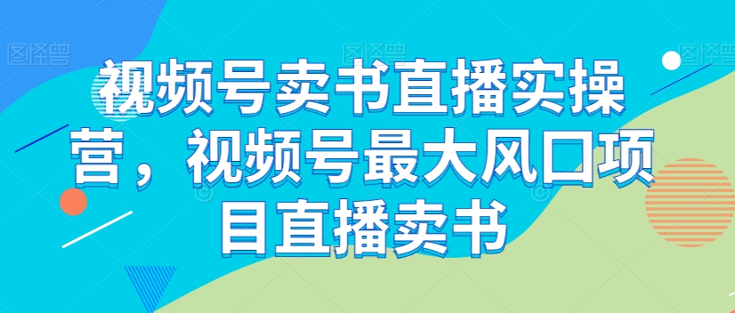 视频号卖书直播实操营，视频号最大风囗项目直播卖书-一号资源库