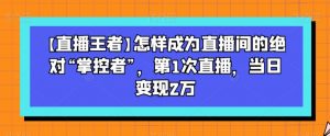 【直播王者】怎样成为直播间的绝对“掌控者”，第1次直播，当日变现2万-一号资源库