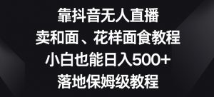 靠抖音无人直播,卖和面、花样面试教程,小白也能日入500+,落地保姆级教程【揭秘】-一号资源库
