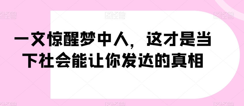 一文惊醒梦中人，这才是当下社会能让你发达的真相【公众号付费文章】-一号资源库