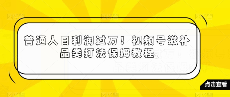普通人日利润过万！视频号滋补品类打法保姆教程【揭秘】-一号资源库