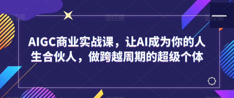 AIGC商业实战课，让AI成为你的人生合伙人，做跨越周期的超级个体-一号资源库
