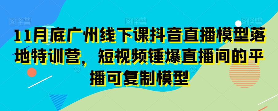 11月底广州线下课抖音直播模型落地特训营，短视频锤爆直播间的平播可复制模型-一号资源库