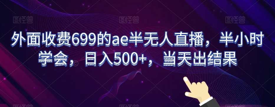 外面收费699的ae半无人直播，半小时学会，日入500+，当天出结果【揭秘】-一号资源库