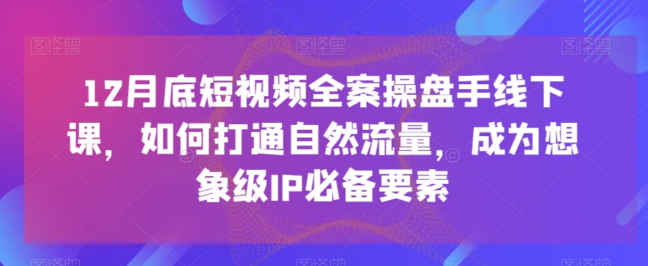 12月底短视频全案操盘手线下课，如何打通自然流量，成为想象级IP必备要素-一号资源库