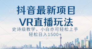抖音最新VR直播玩法，史诗级教学，小白也可轻松上手轻松日入1500+【揭秘】-一号资源库
