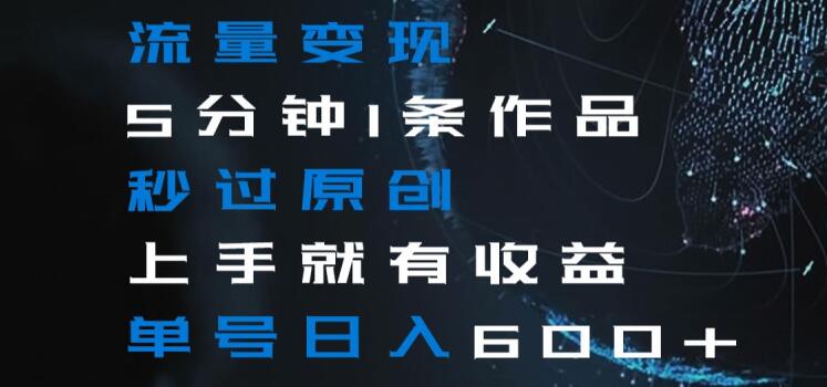 流量变现5分钟1条作品秒过原创上手就有收益单号日入600+【揭秘】-一号资源库