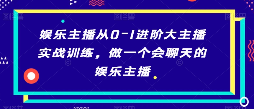 娱乐主播从0-1进阶大主播实战训练，做一个会聊天的娱乐主播-一号资源库