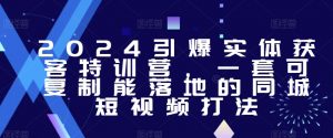 2024引爆实体获客特训营,一套可复制能落地的同城短视频打法-一号资源库