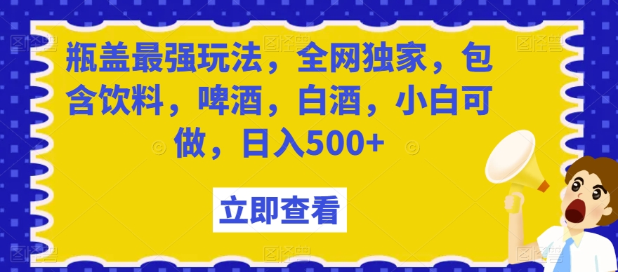 瓶盖最强玩法，全网独家，包含饮料，啤酒，白酒，小白可做，日入500+【揭秘】-一号资源库