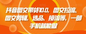 抖音图文带货10.0，图文拉流、图文剪辑，选品、接流等，一部手机就能做-一号资源库