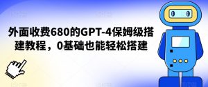 外面收费680的GPT-4保姆级搭建教程，0基础也能轻松搭建【揭秘】-一号资源库
