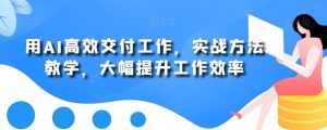 用AI高效交付工作，实战方法教学，大幅提升工作效率-一号资源库