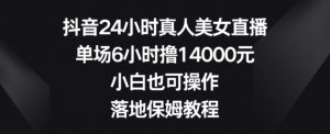 抖音24小时真人美女直播，单场6小时撸14000元，小白也可操作，落地保姆教程【揭秘】-一号资源库