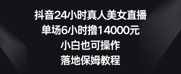 抖音24小时真人美女直播，单场6小时撸14000元，小白也可操作，落地保姆教程【揭秘】-一号资源库