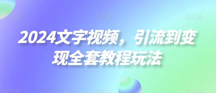 2024文字视频，引流到变现全套教程玩法【揭秘】-一号资源库