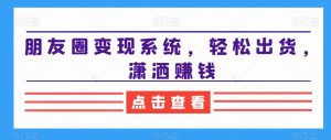 朋友圈变现系统,轻松出货,潇洒赚钱-一号资源库