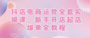 抖店电商运营全套实操课，新手开店起店爆单全教程-一号资源库