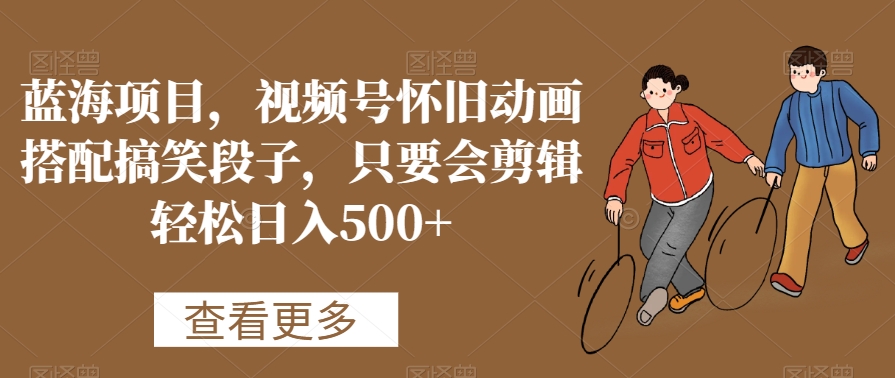 蓝海项目，视频号怀旧动画搭配搞笑段子，只要会剪辑轻松日入500+【揭秘】-一号资源库