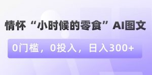 情怀“小时候的零食”AI图文，0门槛，0投入，日入300+【揭秘】-一号资源库