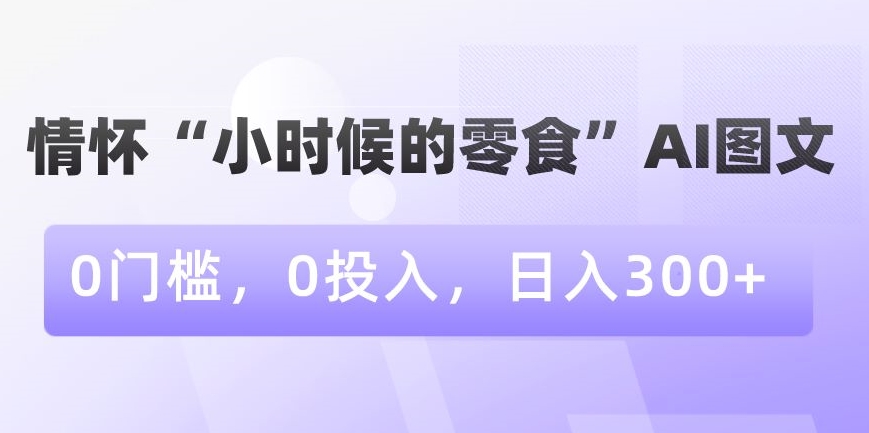 情怀“小时候的零食”AI图文，0门槛，0投入，日入300+【揭秘】-一号资源库