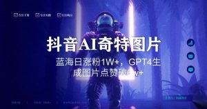 抖音用AI生成奇特图片GPT4玩法,蓝海日涨粉1W+,生成几张图片点赞破6w+【揭秘】-一号资源库