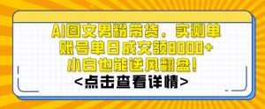 AI图文男粉带货，实测单账号单天成交额8000+，最关键是操作简单，小白看了也能上手【揭秘】-一号资源库