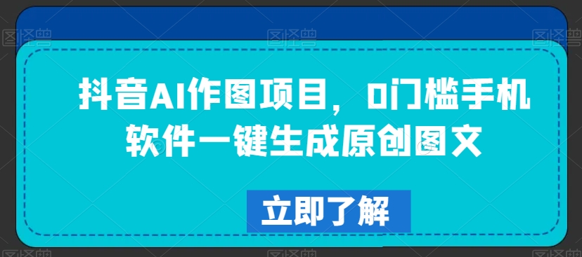 抖音AI作图项目，0门槛手机软件一键生成原创图文【揭秘】-一号资源库