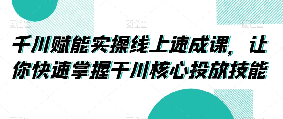 千川赋能实操线上速成课，让你快速掌握干川核心投放技能-一号资源库