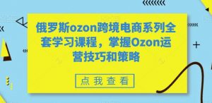 俄罗斯ozon跨境电商系列全套学习课程，掌握Ozon运营技巧和策略-一号资源库