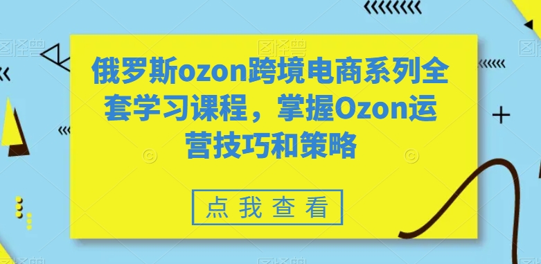 俄罗斯ozon跨境电商系列全套学习课程，掌握Ozon运营技巧和策略-一号资源库
