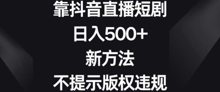 靠抖音直播短剧，日入500+，新方法、不提示版权违规【揭秘】-一号资源库