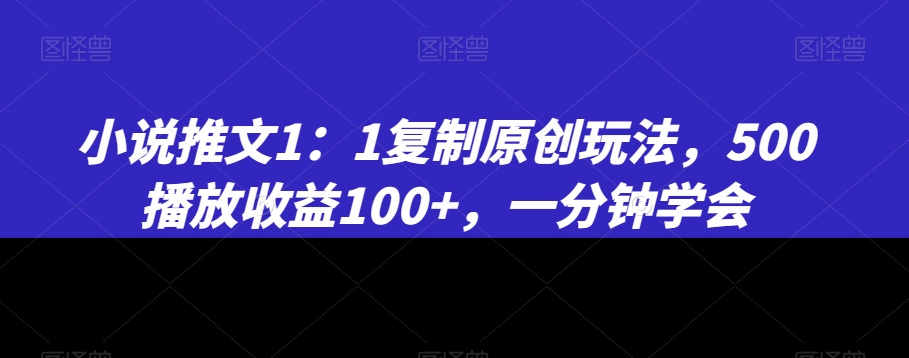小说推文1：1复制原创玩法，500播放收益100+，一分钟学会【揭秘】-一号资源库