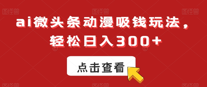 ai微头条动漫吸钱玩法，轻松日入300+【揭秘】-一号资源库