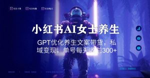 小红书AI女士养生，GPT优化养生文案带货，私域变现，单号每天收益300+【揭秘】-一号资源库