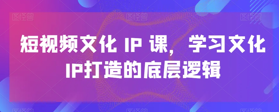 短视频文化IP课，学习文化IP打造的底层逻辑-一号资源库