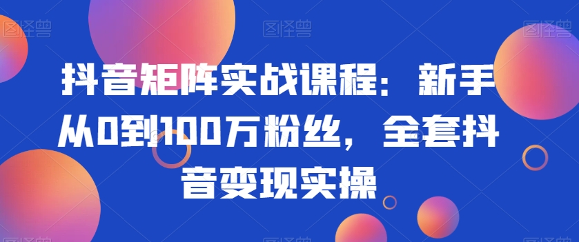 抖音矩阵实战课程：新手从0到100万粉丝，全套抖音变现实操-一号资源库
